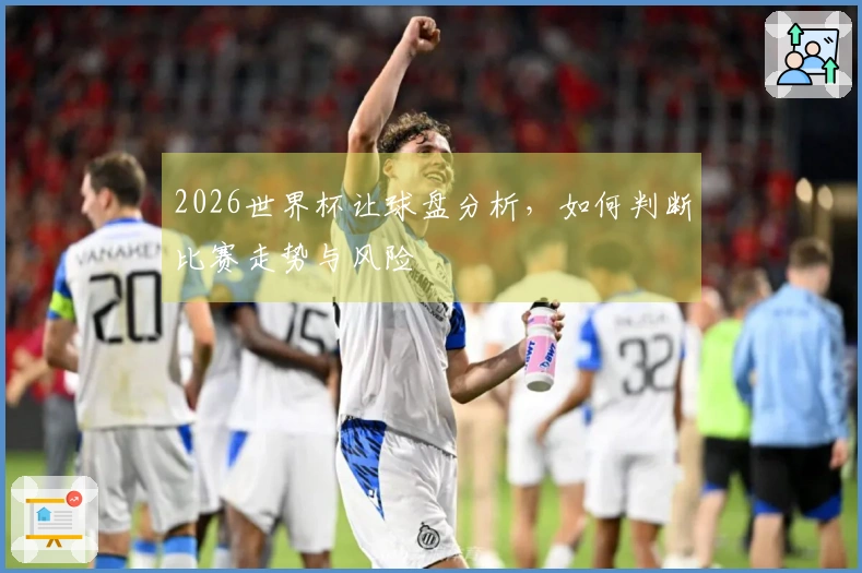 2026世界杯让球盘分析，如何判断比赛走势与风险