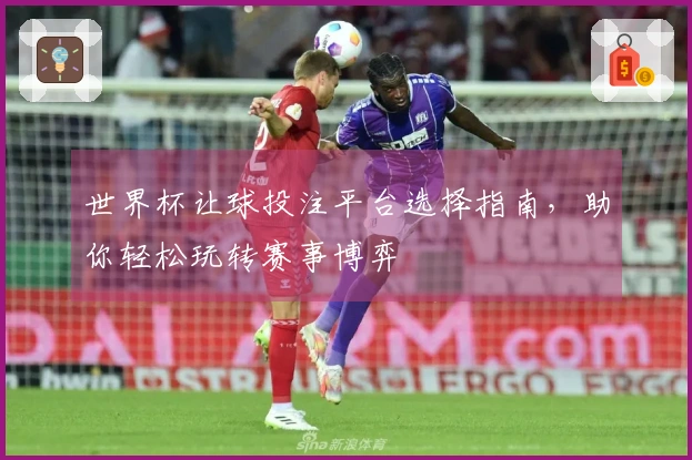 世界杯让球投注平台选择指南，助你轻松玩转赛事博弈