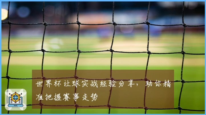 世界杯让球实战经验分享，助你精准把握赛事走势
