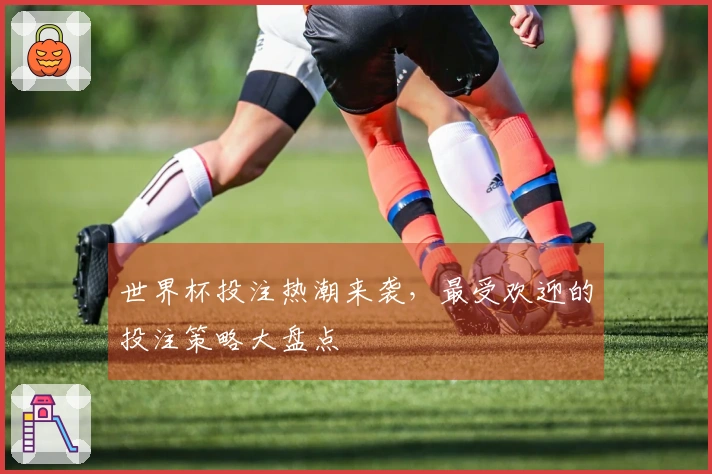 世界杯投注热潮来袭，最受欢迎的投注策略大盘点