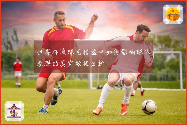 世界杯滚球竞猜盘口如何影响球队表现的真实数据分析