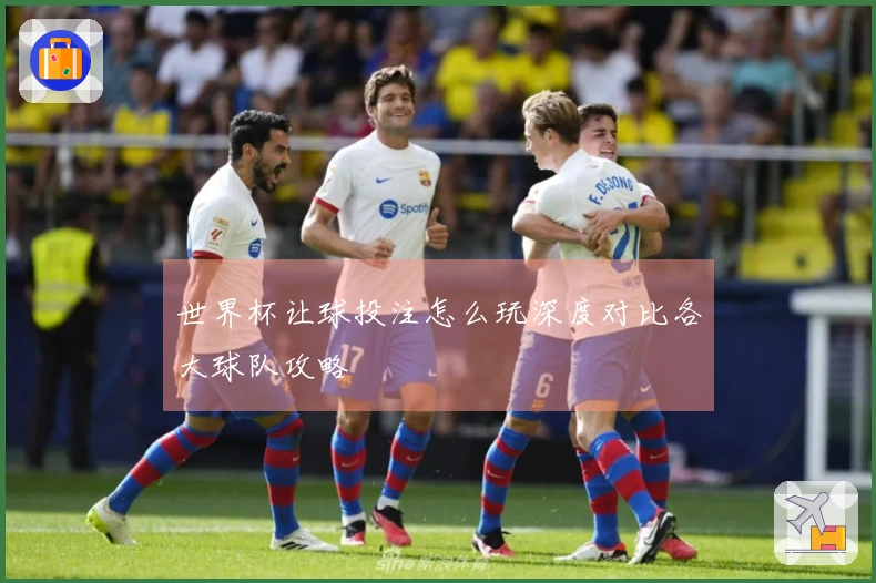 世界杯让球投注怎么玩深度对比各大球队攻略