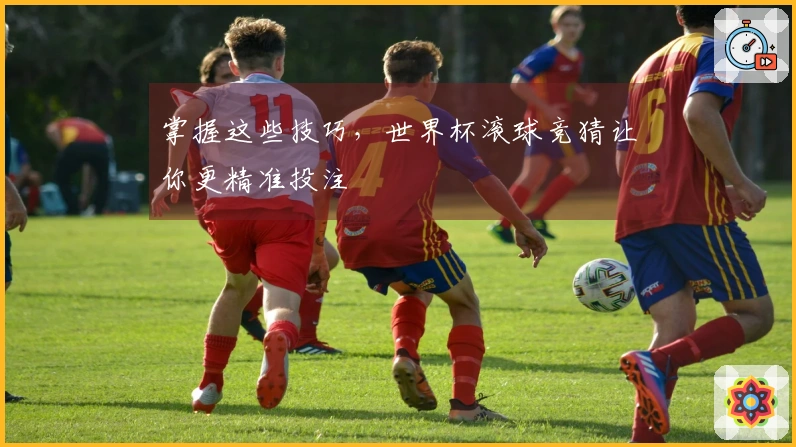 掌握这些技巧，世界杯滚球竞猜让你更精准投注