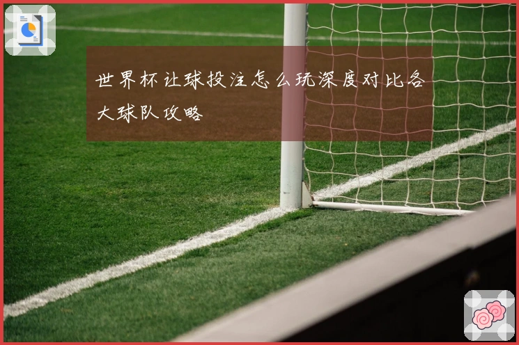 世界杯让球投注怎么玩深度对比各大球队攻略