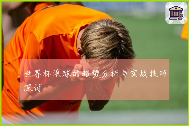 世界杯滚球的趋势分析与实战技巧探讨